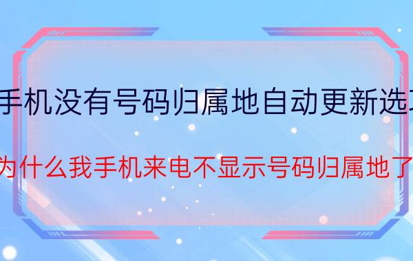 手机没有号码归属地自动更新选项 为什么我手机来电不显示号码归属地了？